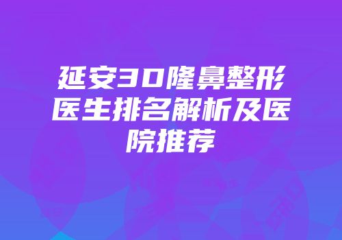 延安3D隆鼻整形医生排名解析及医院推荐