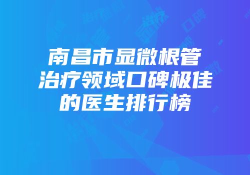 南昌市显微根管治疗领域口碑极佳的医生排行榜