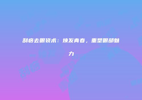刮痧去眼袋术：焕发青春，重塑眼部魅力