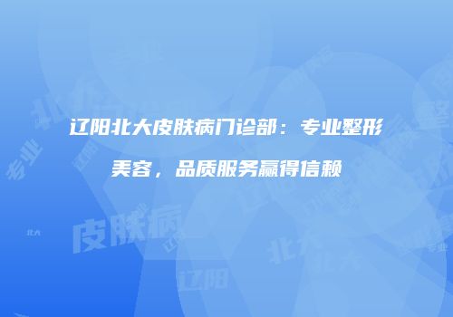 辽阳北大皮肤病门诊部：专业整形美容，品质服务赢得信赖
