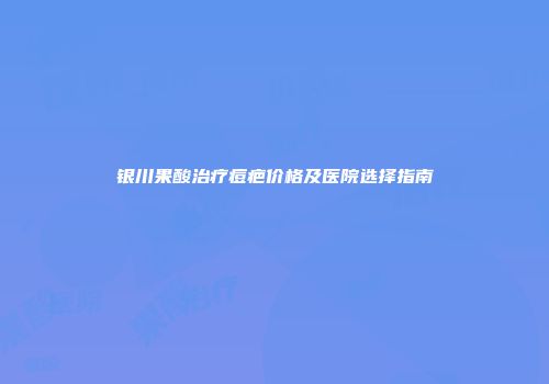 银川果酸治疗痘疤价格及医院选择指南
