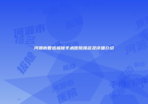 河源市智齿拔除手术医院排名及详细介绍