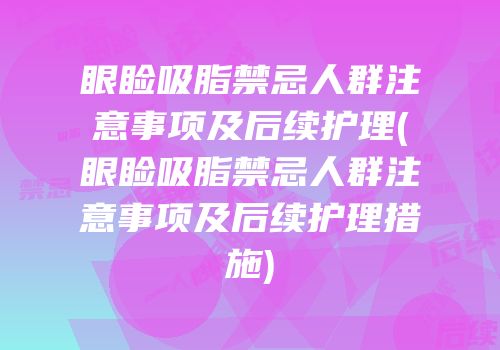 眼睑吸脂禁忌人群注意事项及后续护理(眼睑吸脂禁忌人群注意事项及后续护理措施)