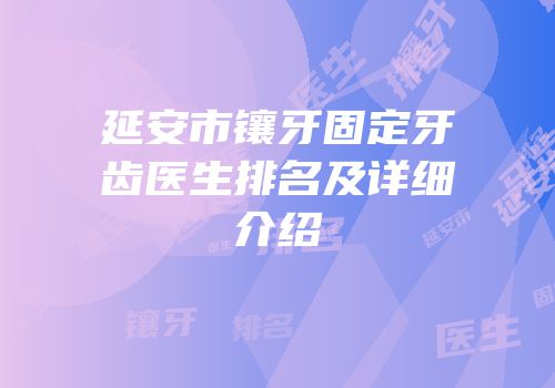 延安市镶牙固定牙齿医生排名及详细介绍