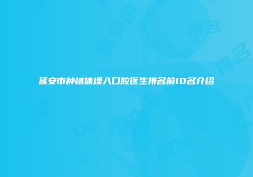 延安市种植体埋入口腔医生排名前10名介绍