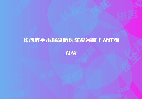 长沙市手术臂吸脂医生排名前十及详细介绍