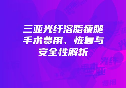三亚光纤溶脂瘦腿手术费用、恢复与安全性解析