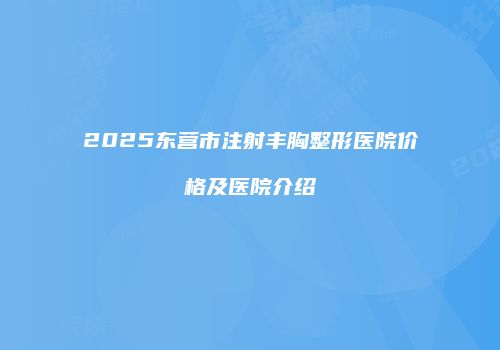 2025东营市注射丰胸整形医院价格及医院介绍