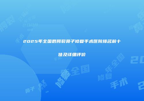 2025年全国唇腭裂鼻子修复手术医院排名前十佳及详细评价