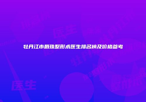 牡丹江市唇珠整形术医生排名榜及价格参考