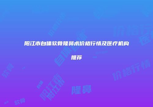 阳江市自体软骨隆鼻术价格行情及医疗机构推荐