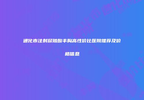 通化市注射尿玻酸丰胸高性价比医院推荐及价格信息