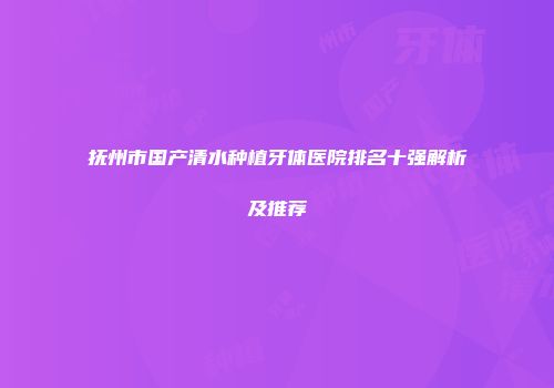 抚州市国产清水种植牙体医院排名十强解析及推荐