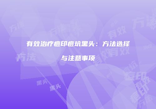 有效治疗痘印痘坑黑头：方法选择与注意事项
