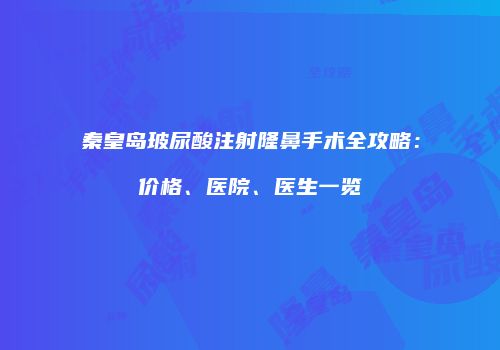 秦皇岛玻尿酸注射隆鼻手术全攻略：价格、医院、医生一览