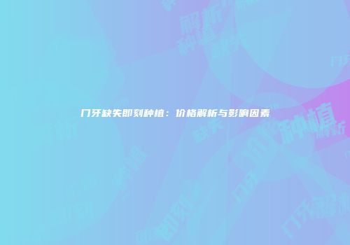 门牙缺失即刻种植：价格解析与影响因素