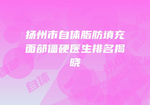 扬州市自体脂肪填充面部僵硬医生排名揭晓