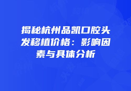 揭秘杭州品凯口腔头发移植价格：影响因素与具体分析