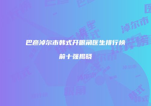 巴彦淖尔市韩式开眼角医生排行榜前十强揭晓