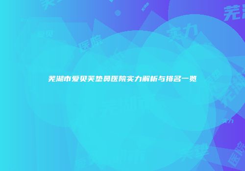 芜湖市爱贝芙垫鼻医院实力解析与排名一览