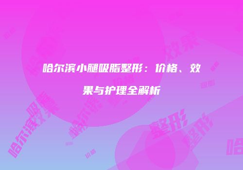 哈尔滨小腿吸脂整形：价格、效果与护理全解析