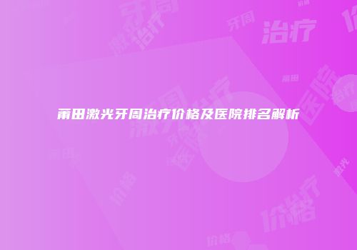 莆田激光牙周治疗价格及医院排名解析