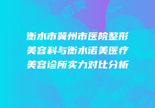 衡水市冀州市医院整形美容科与衡水诺美医疗美容诊所实力对比分析