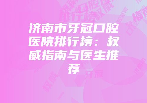 济南市牙冠口腔医院排行榜：权威指南与医生推荐
