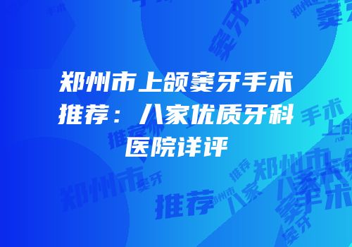 郑州市上颌窦牙手术推荐：八家优质牙科医院详评