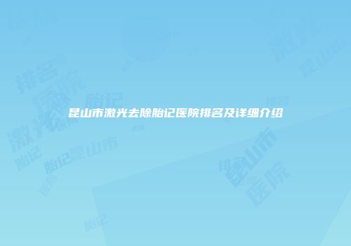 昆山市激光去除胎记医院排名及详细介绍