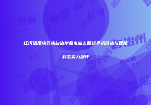 红河哈尼族彝族自治州超电波去眼袋手术价格与医院科室实力测评