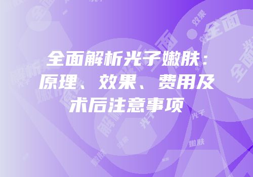 全面解析光子嫩肤：原理、效果、费用及术后注意事项