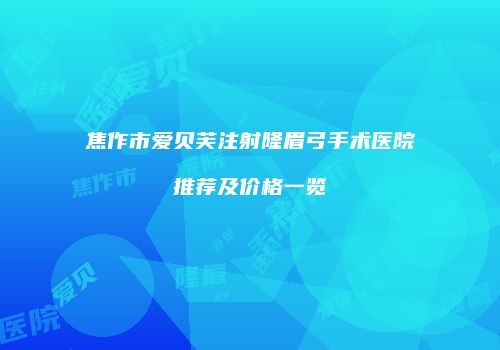 焦作市爱贝芙注射隆眉弓手术医院推荐及价格一览