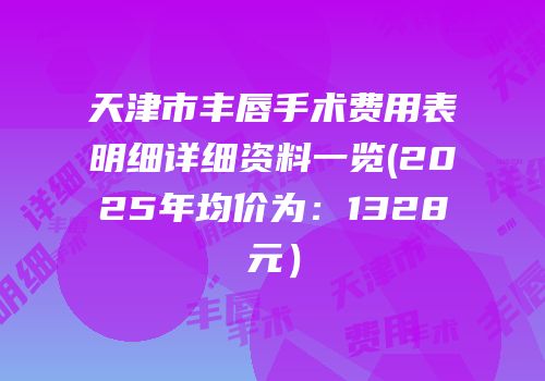 天津市丰唇手术费用表明细详细资料一览(2025年均价为：1328元）