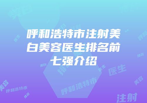 呼和浩特市注射美白美容医生排名前七强介绍