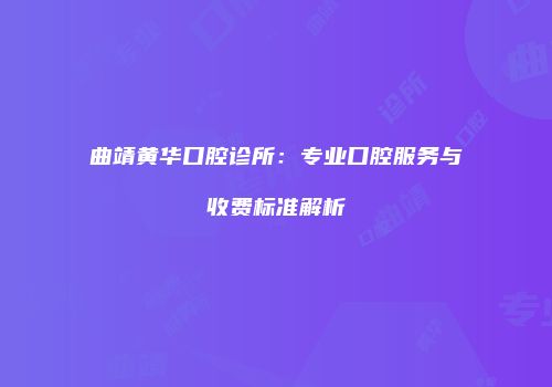 曲靖黄华口腔诊所：专业口腔服务与收费标准解析