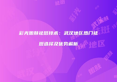 彩光嫩肤祛斑技术：武汉地区热门祛斑选择及优势解析