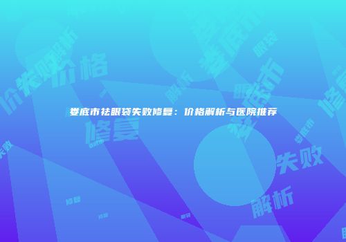 娄底市祛眼袋失败修复：价格解析与医院推荐