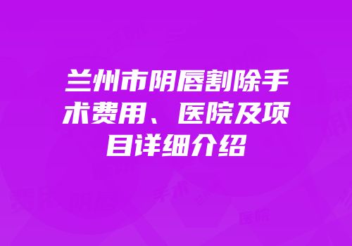 兰州市阴唇割除手术费用、医院及项目详细介绍