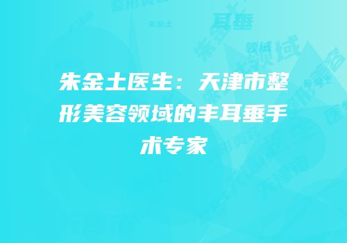 朱金土医生：天津市整形美容领域的丰耳垂手术专家