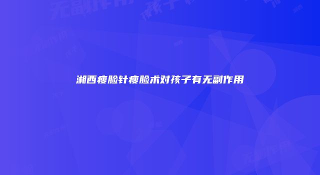 湘西瘦脸针瘦脸术对孩子有无副作用