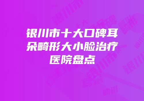 银川市十大口碑耳朵畸形大小脸治疗医院盘点