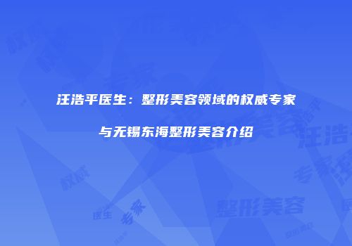 汪浩平医生：整形美容领域的权威专家与无锡东海整形美容介绍