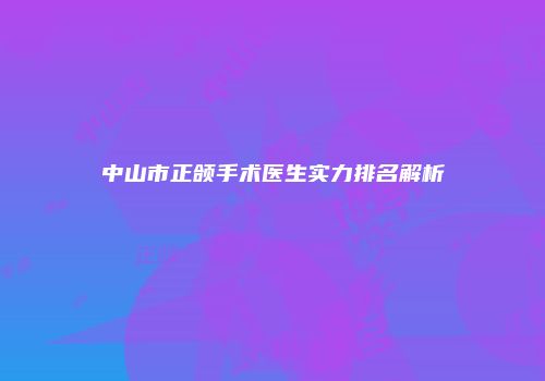 中山市正颌手术医生实力排名解析