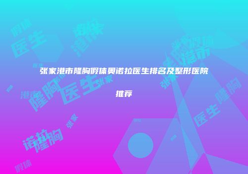 张家港市隆胸假体奥诺拉医生排名及整形医院推荐