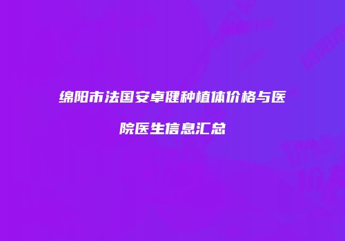 绵阳市法国安卓健种植体价格与医院医生信息汇总