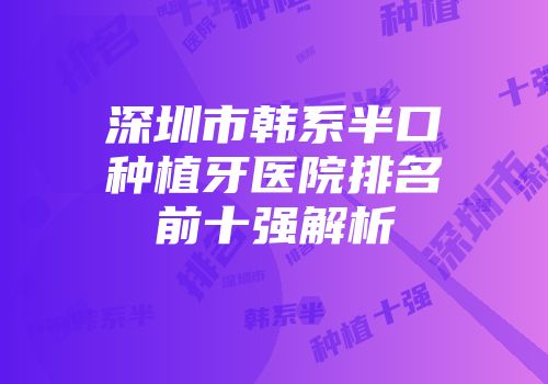 深圳市韩系半口种植牙医院排名前十强解析