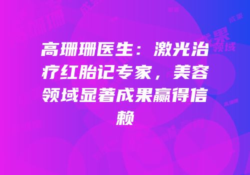 高珊珊医生：激光治疗红胎记专家，美容领域显著成果赢得信赖