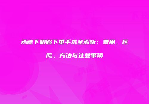 承德下眼睑下垂手术全解析：费用、医院、方法与注意事项