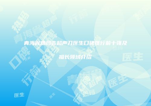 青海省热玛吉超声刀医生口碑排行前十强及擅长领域介绍